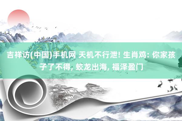 吉祥访(中国)手机网 天机不行泄! 生肖鸡: 你家孩子了不得， 蛟龙出海， 福泽盈门