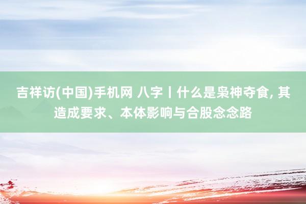 吉祥访(中国)手机网 八字丨什么是枭神夺食, 其造成要求、本体影响与合股念念路