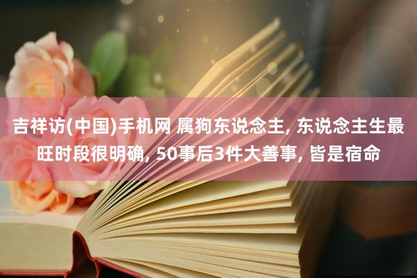 吉祥访(中国)手机网 属狗东说念主, 东说念主生最旺时段很明确, 50事后3件大善事, 皆是宿命