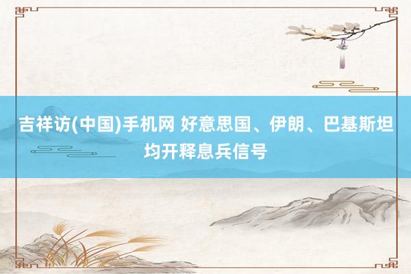 吉祥访(中国)手机网 好意思国、伊朗、巴基斯坦均开释息兵信号