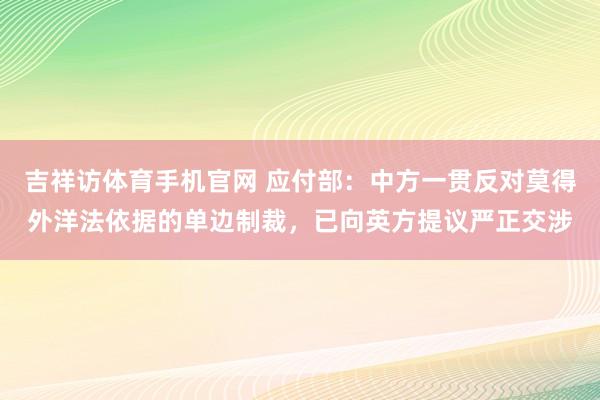 吉祥访体育手机官网 应付部：中方一贯反对莫得外洋法依据的单边制裁，已向英方提议严正交涉