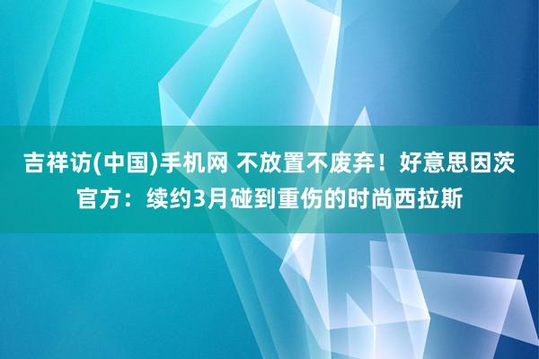 吉祥访(中国)手机网 不放置不废弃！好意思因茨官方：续约3月碰到重伤的时尚西拉斯