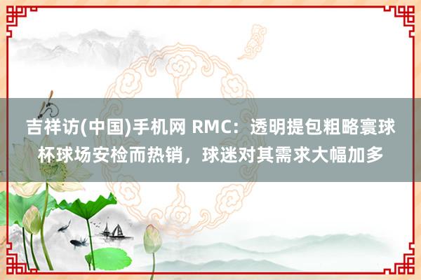 吉祥访(中国)手机网 RMC：透明提包粗略寰球杯球场安检而热销，球迷对其需求大幅加多