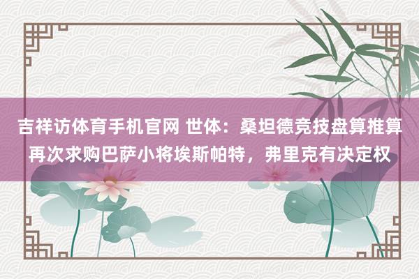 吉祥访体育手机官网 世体：桑坦德竞技盘算推算再次求购巴萨小将埃斯帕特，弗里克有决定权