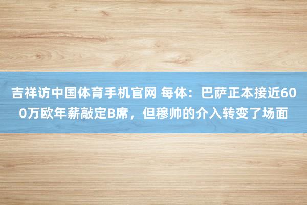 吉祥访中国体育手机官网 每体：巴萨正本接近600万欧年薪敲定B席，但穆帅的介入转变了场面