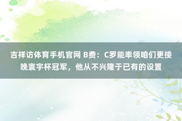 吉祥访体育手机官网 B费：C罗能率领咱们更接晚寰宇杯冠军，他从不兴隆于已有的设置