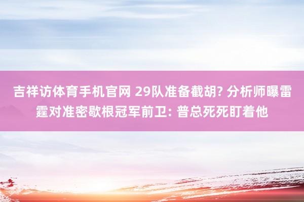 吉祥访体育手机官网 29队准备截胡? 分析师曝雷霆对准密歇根冠军前卫: 普总死死盯着他