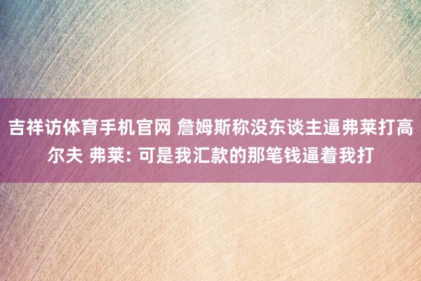 吉祥访体育手机官网 詹姆斯称没东谈主逼弗莱打高尔夫 弗莱: 可是我汇款的那笔钱逼着我打
