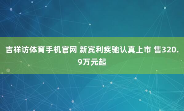 吉祥访体育手机官网 新宾利疾驰认真上市 售320.9万元起