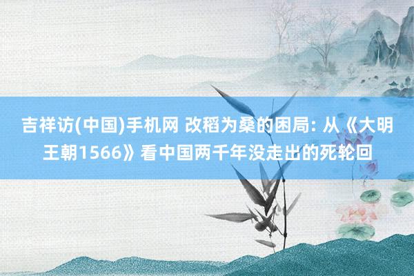 吉祥访(中国)手机网 改稻为桑的困局: 从《大明王朝1566》看中国两千年没走出的死轮回