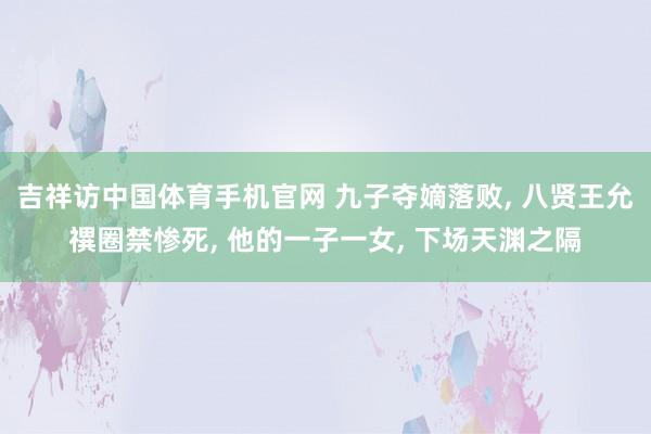 吉祥访中国体育手机官网 九子夺嫡落败， 八贤王允禩圈禁惨死， 他的一子一女， 下场天渊之隔
