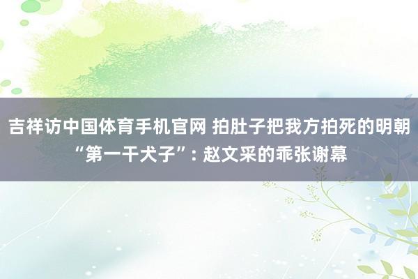 吉祥访中国体育手机官网 拍肚子把我方拍死的明朝“第一干犬子”: 赵文采的乖张谢幕
