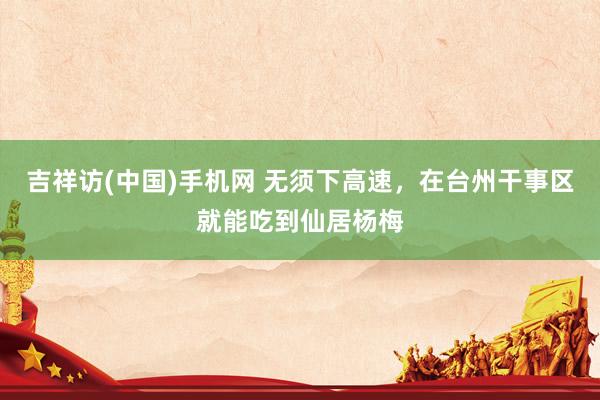 吉祥访(中国)手机网 无须下高速，在台州干事区就能吃到仙居杨梅