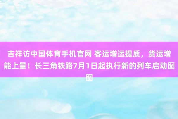 吉祥访中国体育手机官网 客运增运提质,货运增能上量!长三角铁路7月1日起执行新的列车启动图
