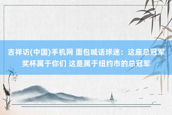 吉祥访(中国)手机网 面包喊话球迷:这座总冠军奖杯属于你们 这是属于纽约市的总冠军