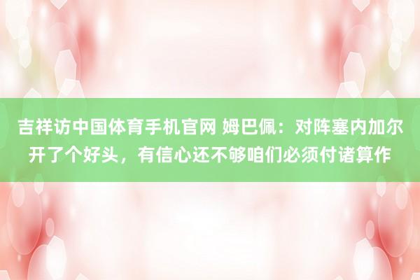 吉祥访中国体育手机官网 姆巴佩：对阵塞内加尔开了个好头，有信心还不够咱们必须付诸算作