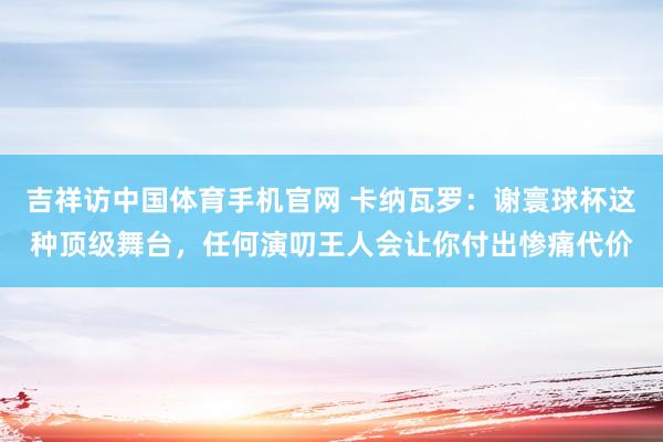 吉祥访中国体育手机官网 卡纳瓦罗：谢寰球杯这种顶级舞台，任何演叨王人会让你付出惨痛代价