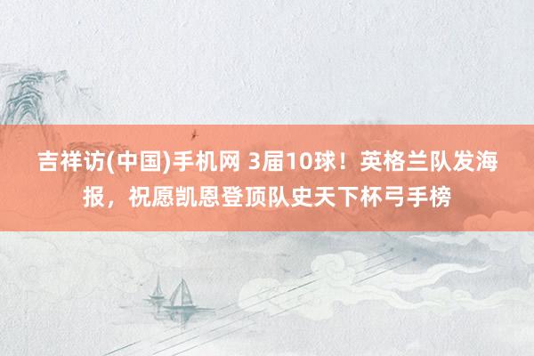 吉祥访(中国)手机网 3届10球!英格兰队发海报,祝愿凯恩登顶队史天下杯弓手榜