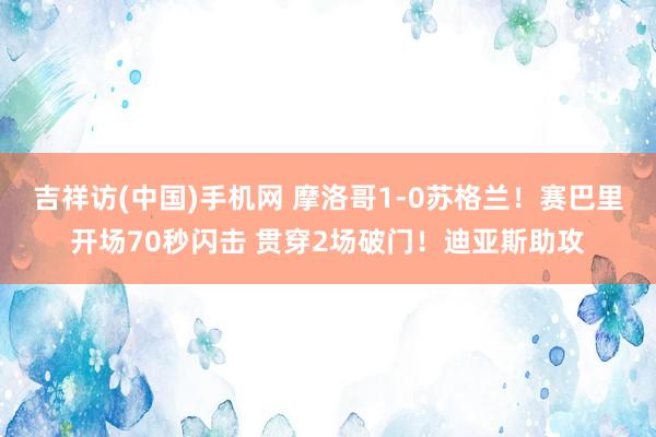 吉祥访(中国)手机网 摩洛哥1-0苏格兰！赛巴里开场70秒闪击 贯穿2场破门！迪亚斯助攻