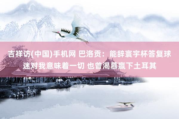 吉祥访(中国)手机网 巴洛贡：能辞寰宇杯答复球迷对我意味着一切 也曾渴慕赢下土耳其